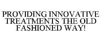 PROVIDING INNOVATIVE TREATMENTS THE OLDFASHIONED WAY!