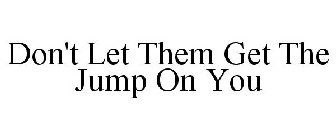 DON'T LET THEM GET THE JUMP ON YOU