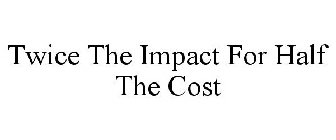 TWICE THE IMPACT FOR HALF THE COST