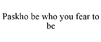PASKHO BE WHO YOU FEAR TO BE