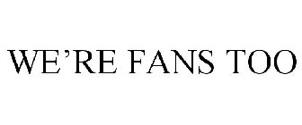WE'RE FANS TOO