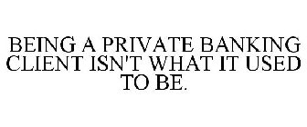 BEING A PRIVATE BANKING CLIENT ISN'T WHAT IT USED TO BE.