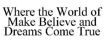 WHERE THE WORLD OF MAKE BELIEVE AND DREAMS COME TRUE