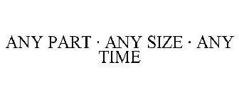 ANY PART · ANY SIZE · ANY TIME