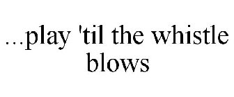 ...PLAY 'TIL THE WHISTLE BLOWS