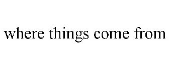 WHERE THINGS COME FROM