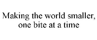 MAKING THE WORLD SMALLER, ONE BITE AT A TIME