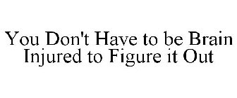 YOU DON'T HAVE TO BE BRAIN INJURED TO FIGURE IT OUT