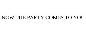 NOW THE PARTY COMES TO YOU