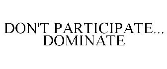 DON'T PARTICIPATE... DOMINATE