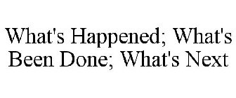 WHAT'S HAPPENED; WHAT'S BEEN DONE; WHAT'S NEXT