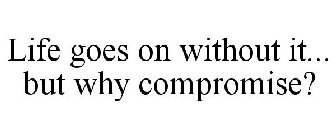 LIFE GOES ON WITHOUT IT... BUT WHY COMPROMISE?