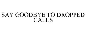 SAY GOODBYE TO DROPPED CALLS