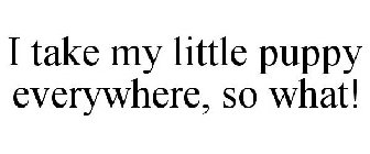 I TAKE MY LITTLE PUPPY EVERYWHERE, SO WHAT!