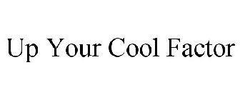 UP YOUR COOL FACTOR