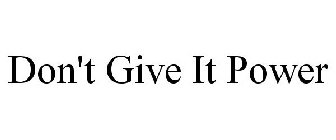 DON'T GIVE IT POWER