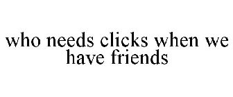 WHO NEEDS CLICKS WHEN WE HAVE FRIENDS