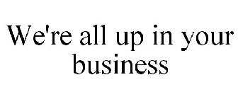 WE'RE ALL UP IN YOUR BUSINESS
