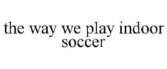 THE WAY WE PLAY INDOOR SOCCER