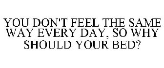 YOU DON'T FEEL THE SAME WAY EVERY DAY, SO WHY SHOULD YOUR BED?