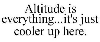 ALTITUDE IS EVERYTHING...IT'S JUST COOLER UP HERE.