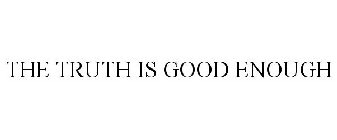 THE TRUTH IS GOOD ENOUGH