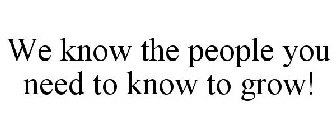 WE KNOW THE PEOPLE YOU NEED TO KNOW TO GROW!