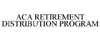 ACA RETIREMENT DISTRIBUTION PROGRAM