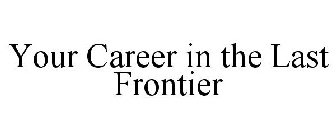 YOUR CAREER IN THE LAST FRONTIER