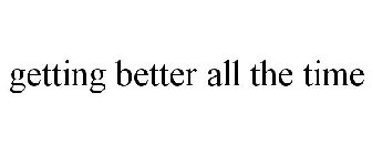 GETTING BETTER ALL THE TIME