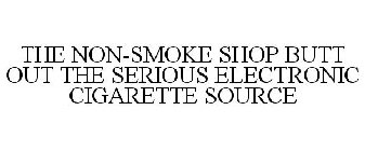 THE NON-SMOKE SHOP BUTT OUT THE SERIOUS ELECTRONIC CIGARETTE SOURCE