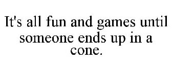 IT'S ALL FUN AND GAMES UNTIL SOMEONE ENDS UP IN A CONE.