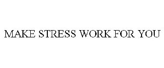 MAKE STRESS WORK FOR YOU