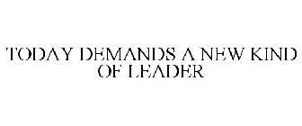 TODAY DEMANDS A NEW KIND OF LEADER