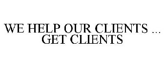 WE HELP OUR CLIENTS ... GET CLIENTS