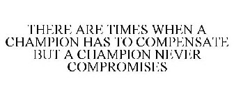 THERE ARE TIMES WHEN A CHAMPION HAS TO COMPENSATE BUT A CHAMPION NEVER COMPROMISES