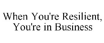 WHEN YOU'RE RESILIENT, YOU'RE IN BUSINESS