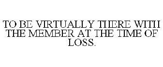 TO BE VIRTUALLY THERE WITH THE MEMBER AT THE TIME OF LOSS.