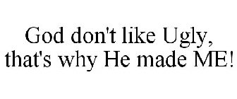 GOD DON'T LIKE UGLY, THAT'S WHY HE MADEME!