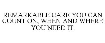 REMARKABLE CARE YOU CAN COUNT ON, WHEN AND WHERE YOU NEED IT.