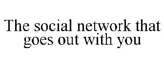 THE SOCIAL NETWORK THAT GOES OUT WITH YOU