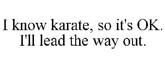 I KNOW KARATE, SO IT'S OK. I'LL LEAD THE WAY OUT.