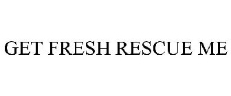 GET FRESH RESCUE ME