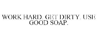 WORK HARD. GET DIRTY. USE GOOD SOAP.
