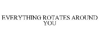 EVERYTHING ROTATES AROUND YOU