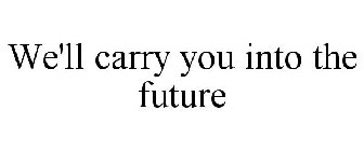 WE'LL CARRY YOU INTO THE FUTURE