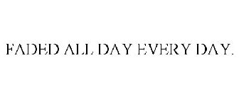 FADED ALL DAY EVERY DAY.