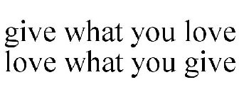 GIVE WHAT YOU LOVE LOVE WHAT YOU GIVE