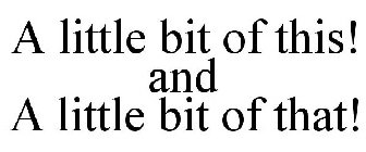 A LITTLE BIT OF THIS! AND A LITTLE BIT OF THAT!