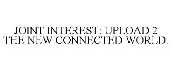 JOINT INTEREST: UPLOAD 2 THE NEW CONNECTED WORLD.